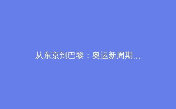 从东京到巴黎：奥运新周期下中国体育的挑战与机遇 - 2